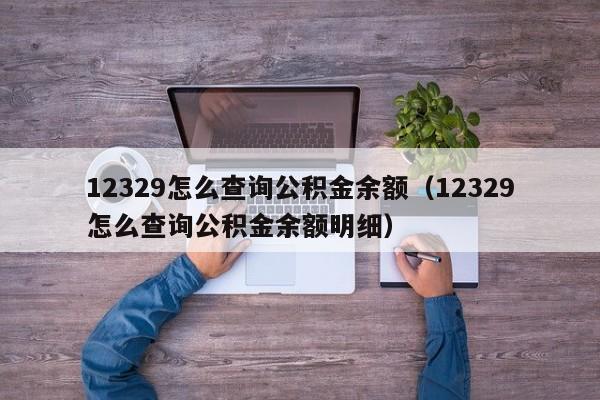 12329怎么查询公积金余额（12329怎么查询公积金余额明细）