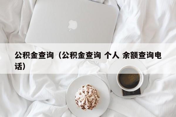 公积金查询（公积金查询 个人 余额查询电话）