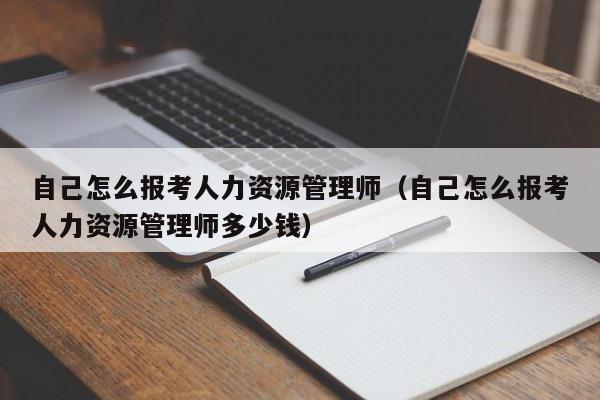 自己怎么报考人力资源管理师（自己怎么报考人力资源管理师多少钱）