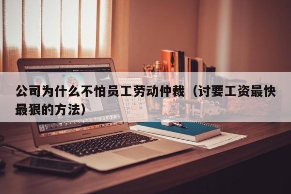 公司为什么不怕员工劳动仲裁（讨要工资最快最狠的方法）