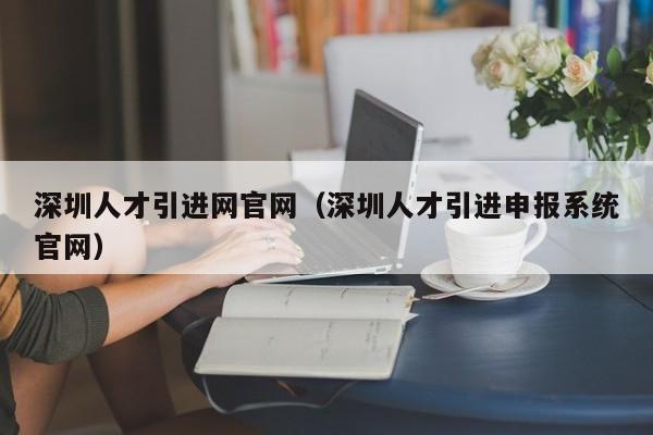 深圳人才引进网官网（深圳人才引进申报系统官网）