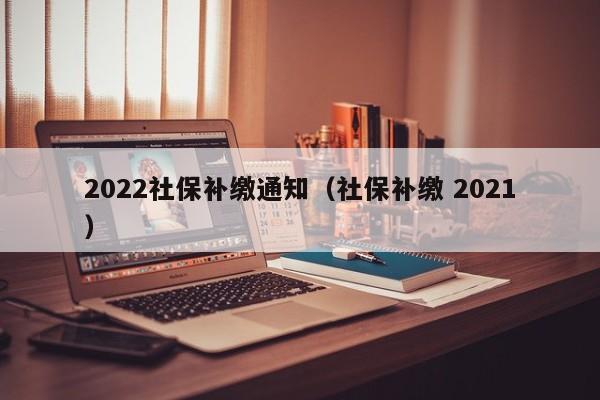 2022社保补缴通知（社保补缴 2021）