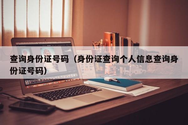 查询身份证号码（身份证查询个人信息查询身份证号码）