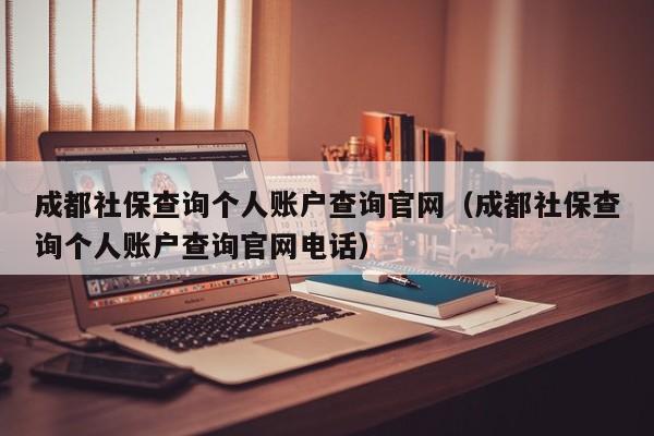成都社保查询个人账户查询官网（成都社保查询个人账户查询官网电话）