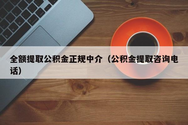 全额提取公积金正规中介（公积金提取咨询电话）