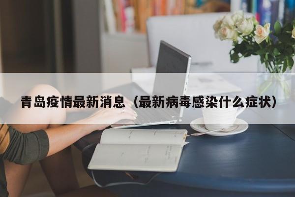 青岛疫情最新消息（最新病毒感染什么症状）
