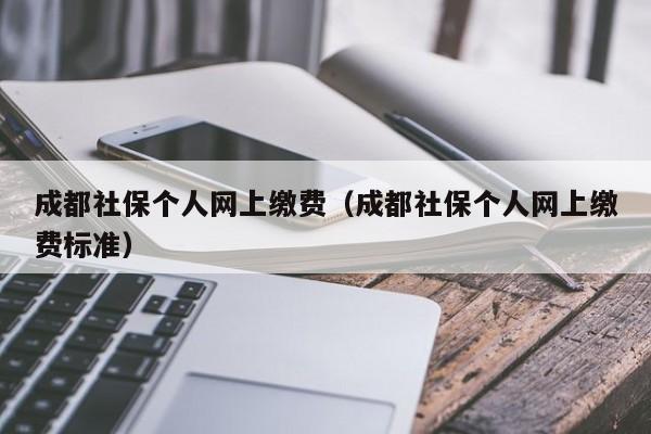 成都社保个人网上缴费（成都社保个人网上缴费标准）