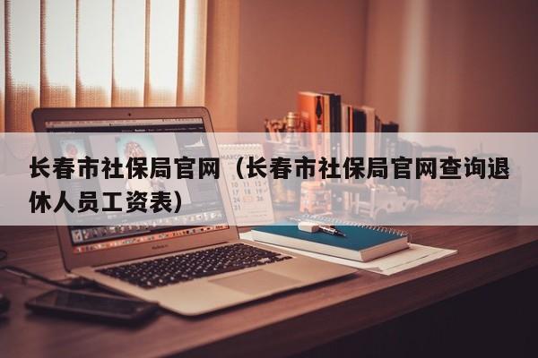 长春市社保局官网（长春市社保局官网查询退休人员工资表）