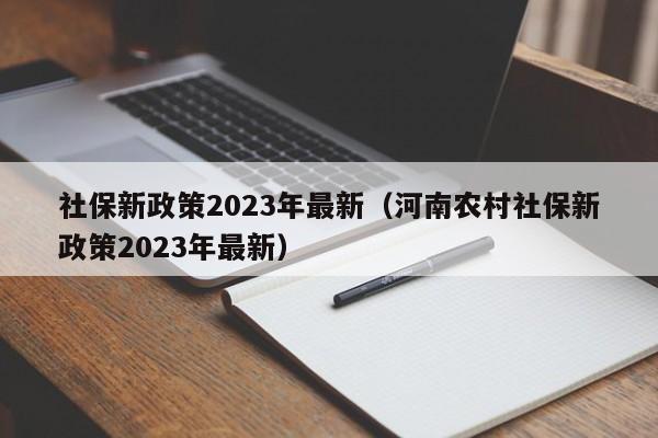 社保新政策2023年最新（河南农村社保新政策2023年最新）