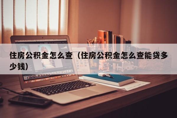 住房公积金怎么查（住房公积金怎么查能贷多少钱）
