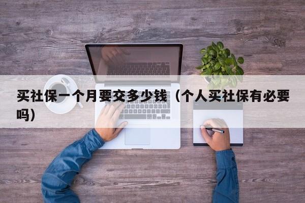 买社保一个月要交多少钱（个人买社保有必要吗）
