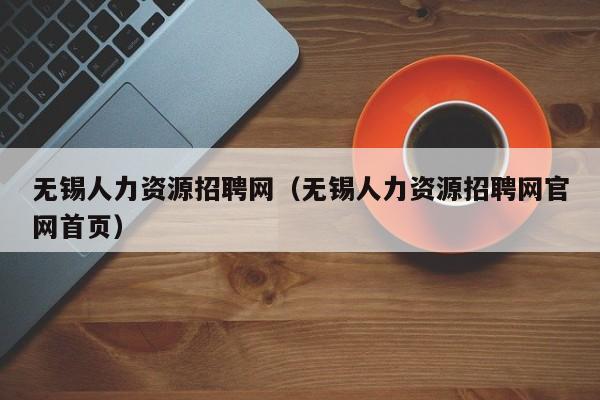 无锡人力资源招聘网（无锡人力资源招聘网官网首页）