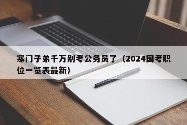 寒门子弟千万别考公务员了（2024国考职位一览表最新）