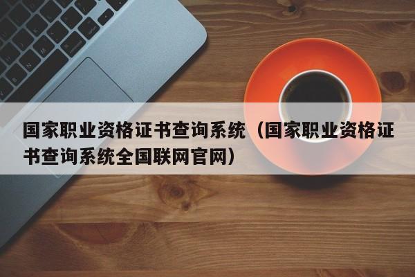 国家职业资格证书查询系统（国家职业资格证书查询系统全国联网官网）