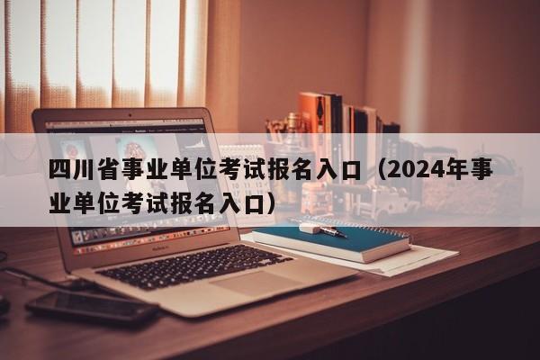 四川省事业单位考试报名入口（2024年事业单位考试报名入口）
