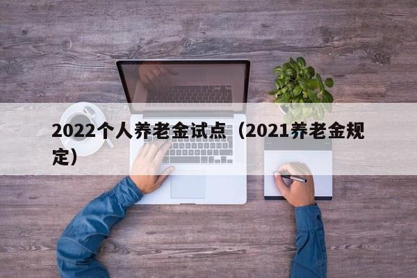 2022个人养老金试点（2021养老金规定）