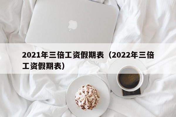 2021年三倍工资假期表（2022年三倍工资假期表）