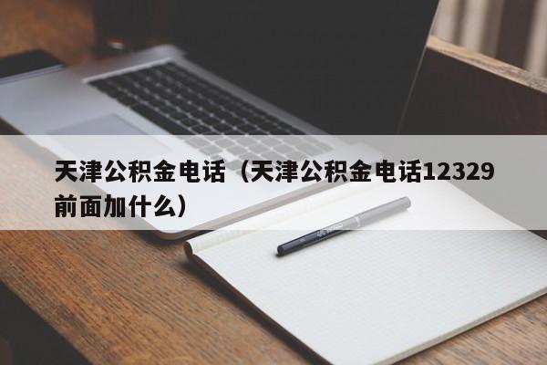 天津公积金电话（天津公积金电话12329前面加什么）