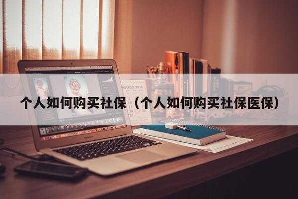 个人如何购买社保（个人如何购买社保医保）