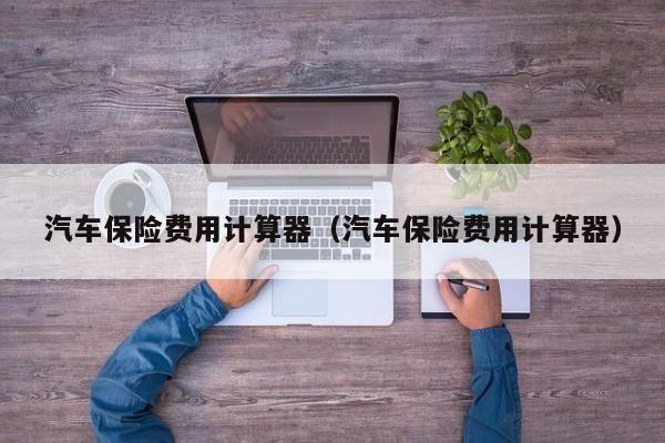 汽车保险费用计算器（汽车保险费用计算器）