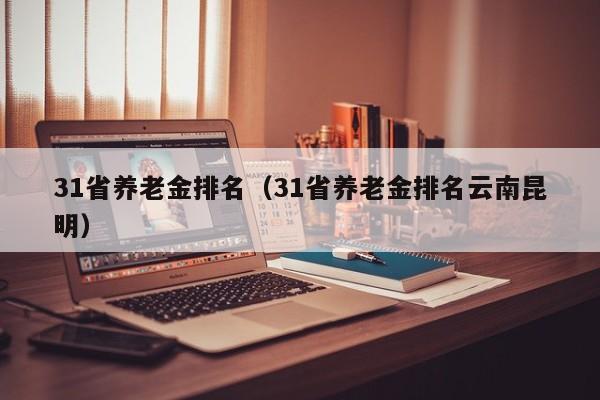 31省养老金排名（31省养老金排名云南昆明）