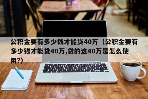 公积金要有多少钱才能贷40万（公积金要有多少钱才能贷40万,贷的这40万是怎么使用?）