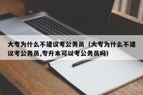 大专为什么不建议考公务员（大专为什么不建议考公务员,专升本可以考公务员吗）