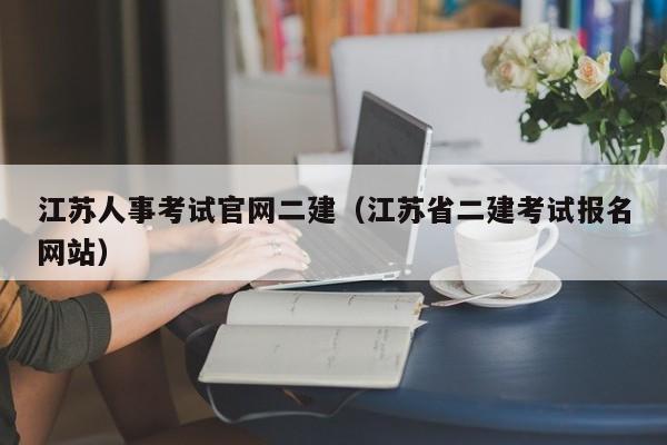 江苏人事考试官网二建（江苏省二建考试报名网站）