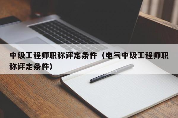 中级工程师职称评定条件（电气中级工程师职称评定条件）