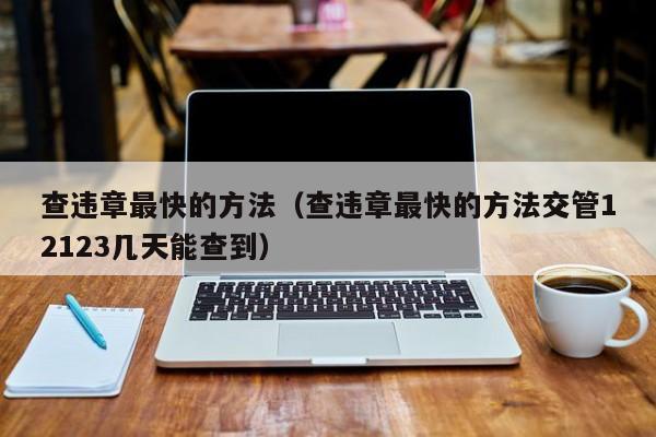 查违章最快的方法（查违章最快的方法交管12123几天能查到）