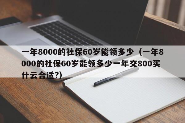 一年8000的社保60岁能领多少（一年8000的社保60岁能领多少一年交800买什云合适?）