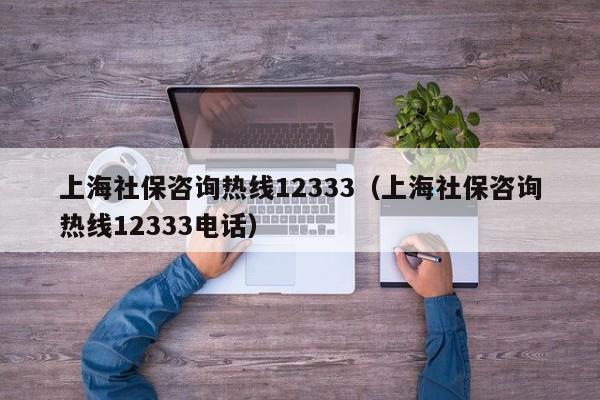 上海社保咨询热线12333（上海社保咨询热线12333电话）