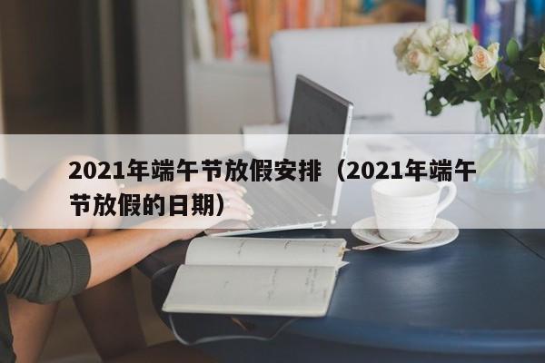 2021年端午节放假安排（2021年端午节放假的日期）