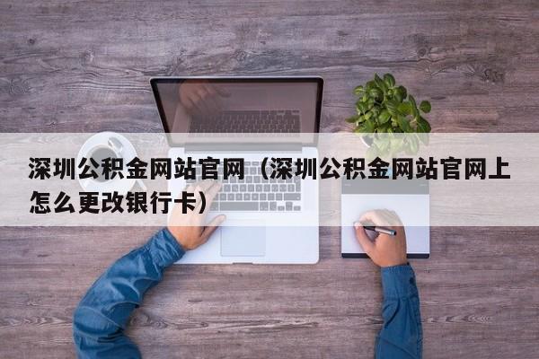 深圳公积金网站官网（深圳公积金网站官网上怎么更改银行卡）