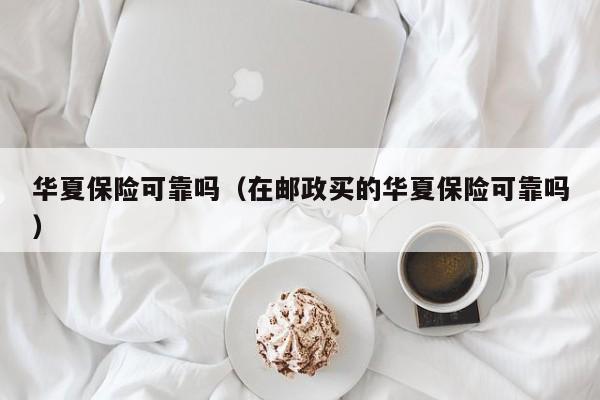 华夏保险可靠吗（在邮政买的华夏保险可靠吗）