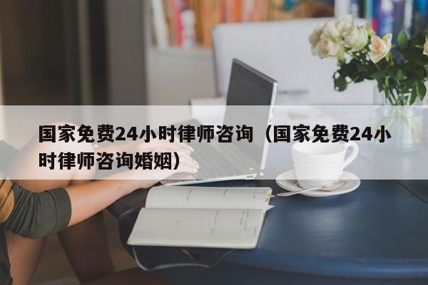 国家免费24小时律师咨询（国家免费24小时律师咨询婚姻）