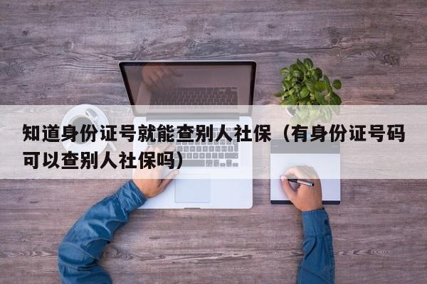 知道身份证号就能查别人社保（有身份证号码可以查别人社保吗）