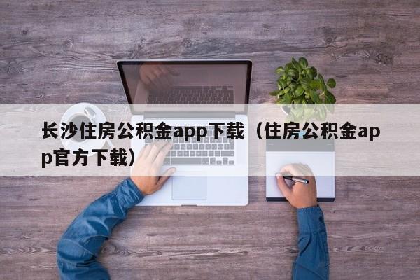 长沙住房公积金app下载（住房公积金app官方下载）