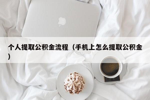 个人提取公积金流程（手机上怎么提取公积金）