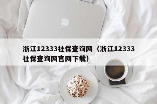 浙江12333社保查询网（浙江12333社保查询网官网下载）