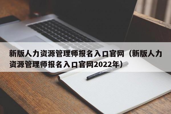 新版人力资源管理师报名入口官网（新版人力资源管理师报名入口官网2022年）