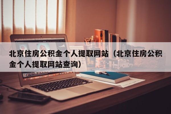北京住房公积金个人提取网站（北京住房公积金个人提取网站查询）