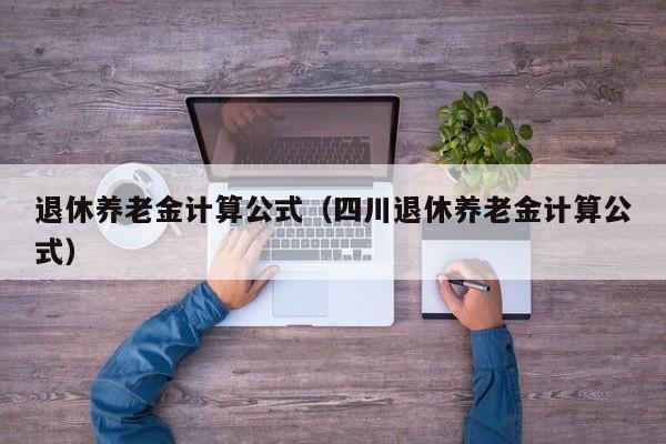 退休养老金计算公式（四川退休养老金计算公式）