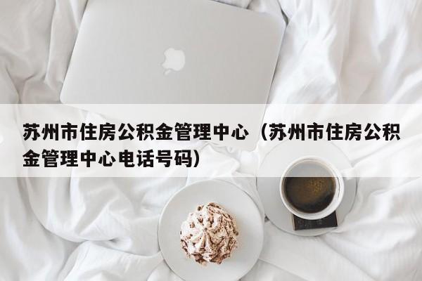 苏州市住房公积金管理中心（苏州市住房公积金管理中心电话号码）