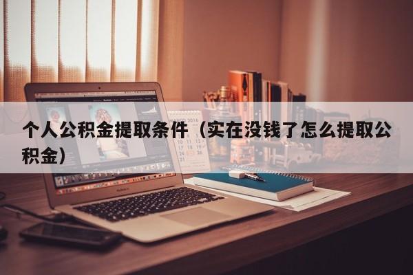 个人公积金提取条件（实在没钱了怎么提取公积金）