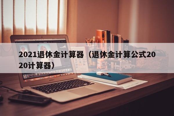 2021退休金计算器（退休金计算公式2020计算器）