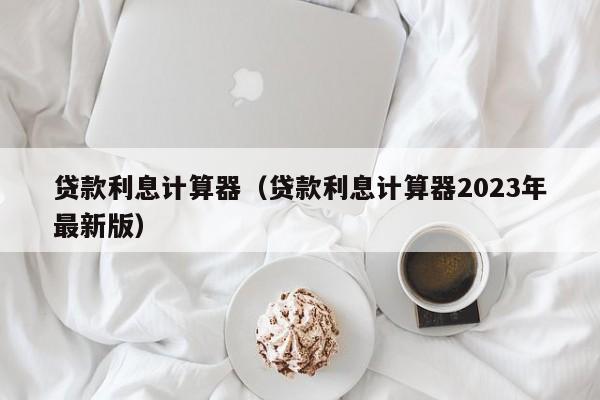 贷款利息计算器（贷款利息计算器2023年最新版）
