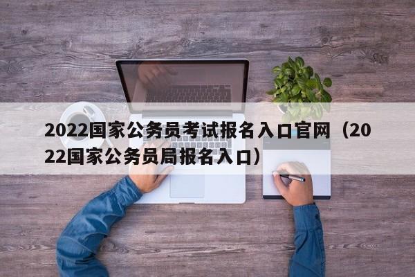 2022国家公务员考试报名入口官网（2022国家公务员局报名入口）