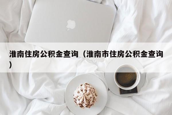 淮南住房公积金查询（淮南市住房公积金查询）