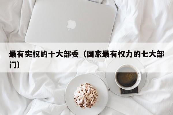 最有实权的十大部委（国家最有权力的七大部门）